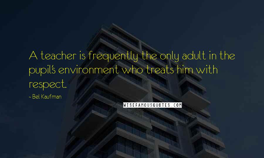 Bel Kaufman Quotes: A teacher is frequently the only adult in the pupil's environment who treats him with respect.