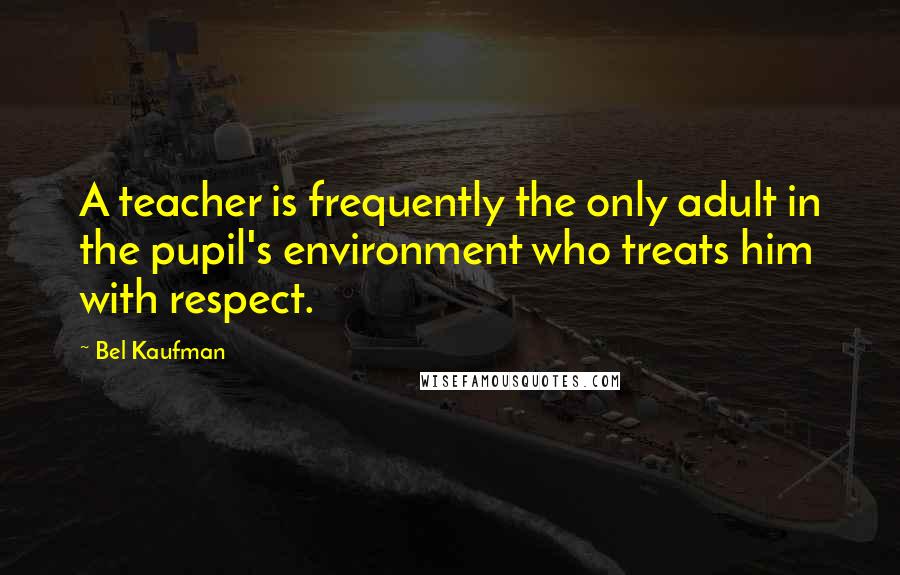 Bel Kaufman Quotes: A teacher is frequently the only adult in the pupil's environment who treats him with respect.