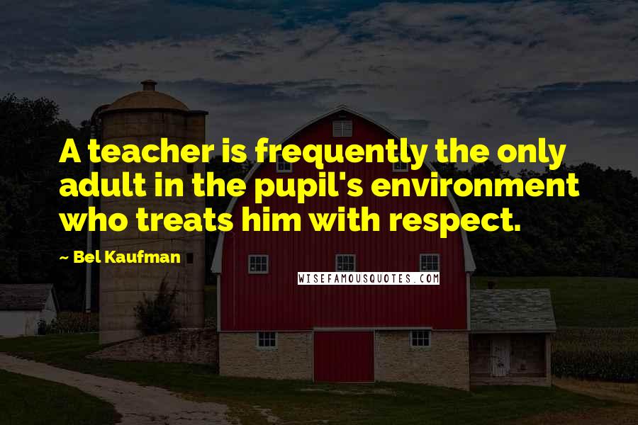 Bel Kaufman Quotes: A teacher is frequently the only adult in the pupil's environment who treats him with respect.
