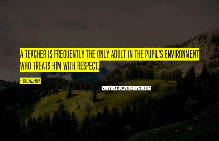 Bel Kaufman Quotes: A teacher is frequently the only adult in the pupil's environment who treats him with respect.