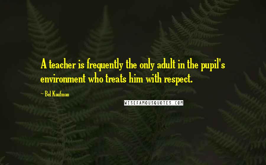 Bel Kaufman Quotes: A teacher is frequently the only adult in the pupil's environment who treats him with respect.