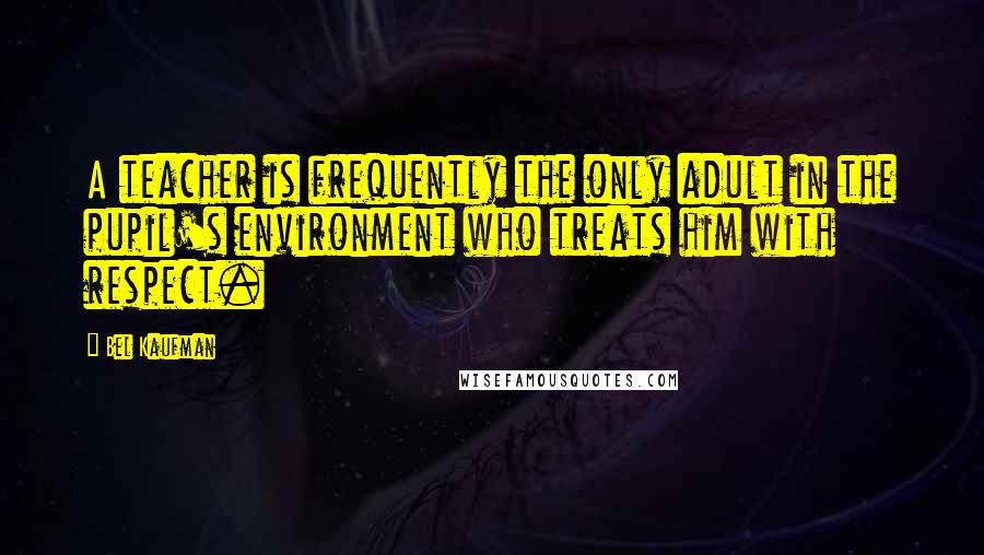 Bel Kaufman Quotes: A teacher is frequently the only adult in the pupil's environment who treats him with respect.