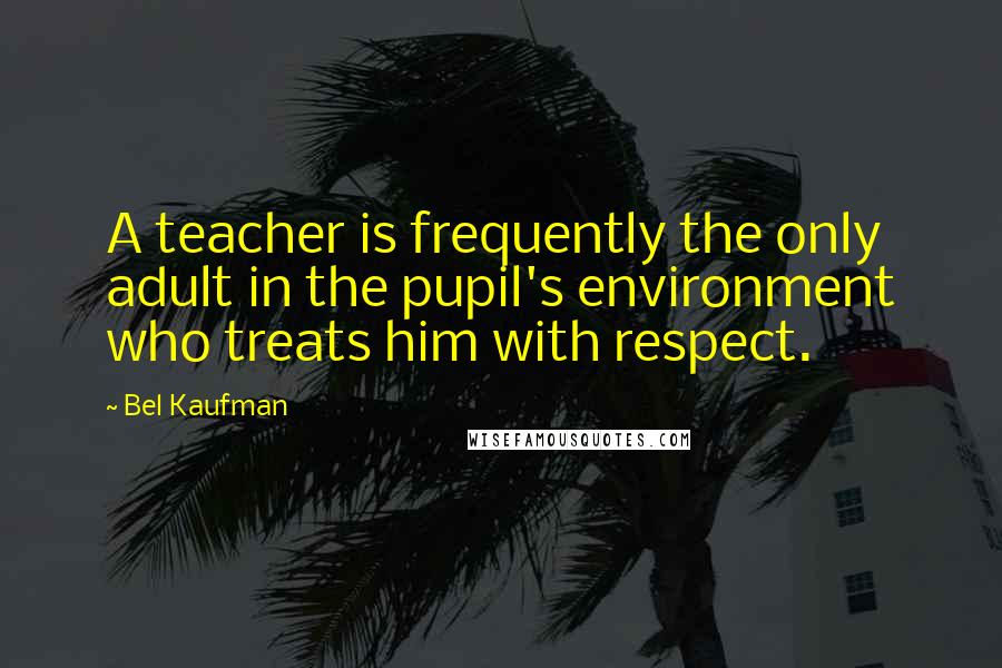 Bel Kaufman Quotes: A teacher is frequently the only adult in the pupil's environment who treats him with respect.