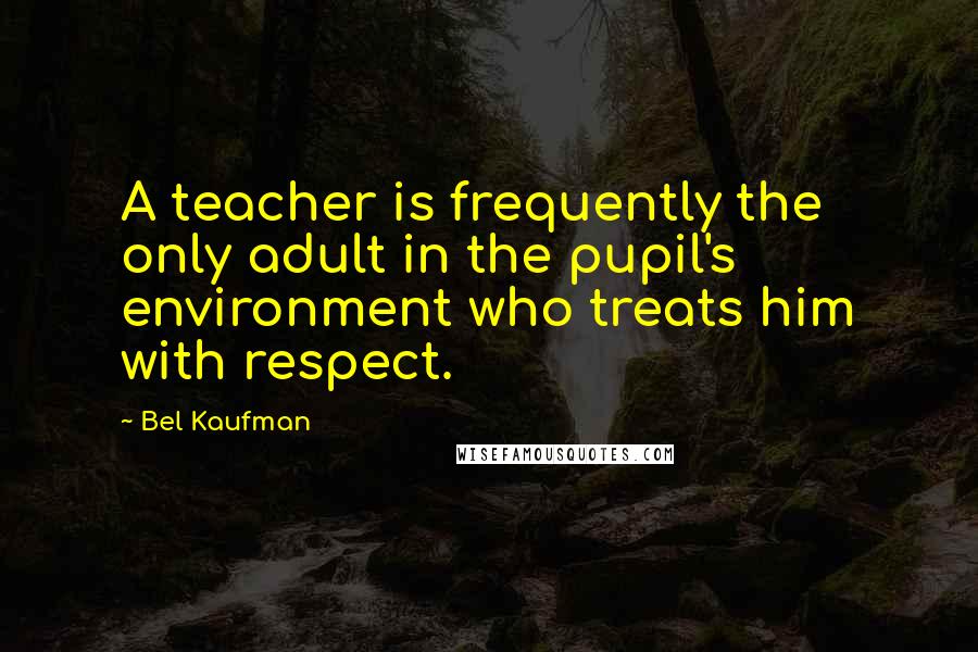 Bel Kaufman Quotes: A teacher is frequently the only adult in the pupil's environment who treats him with respect.
