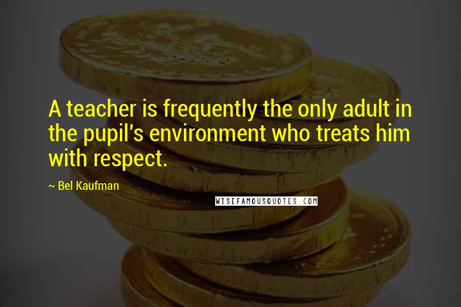 Bel Kaufman Quotes: A teacher is frequently the only adult in the pupil's environment who treats him with respect.