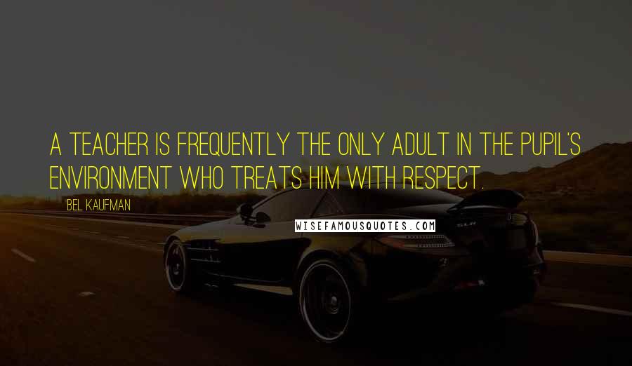 Bel Kaufman Quotes: A teacher is frequently the only adult in the pupil's environment who treats him with respect.