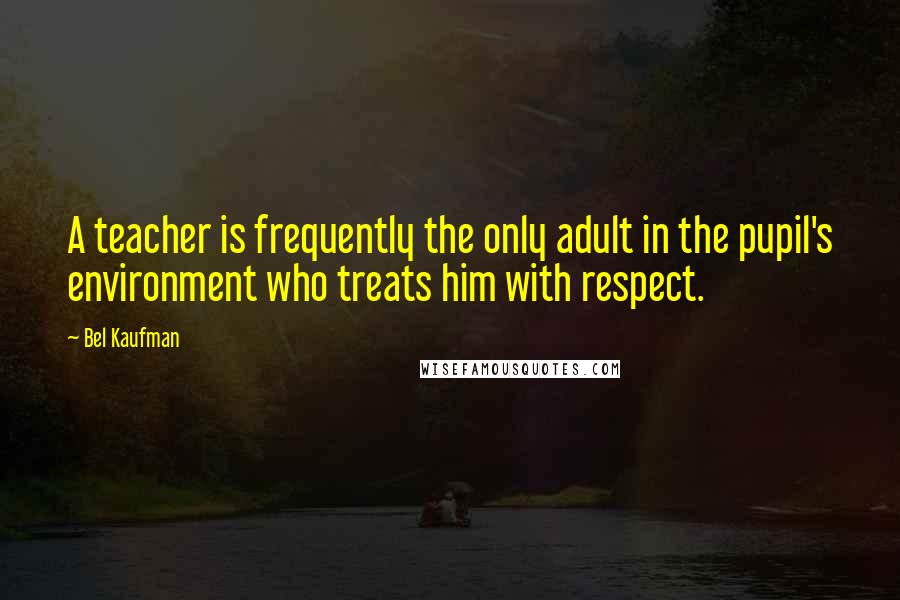 Bel Kaufman Quotes: A teacher is frequently the only adult in the pupil's environment who treats him with respect.