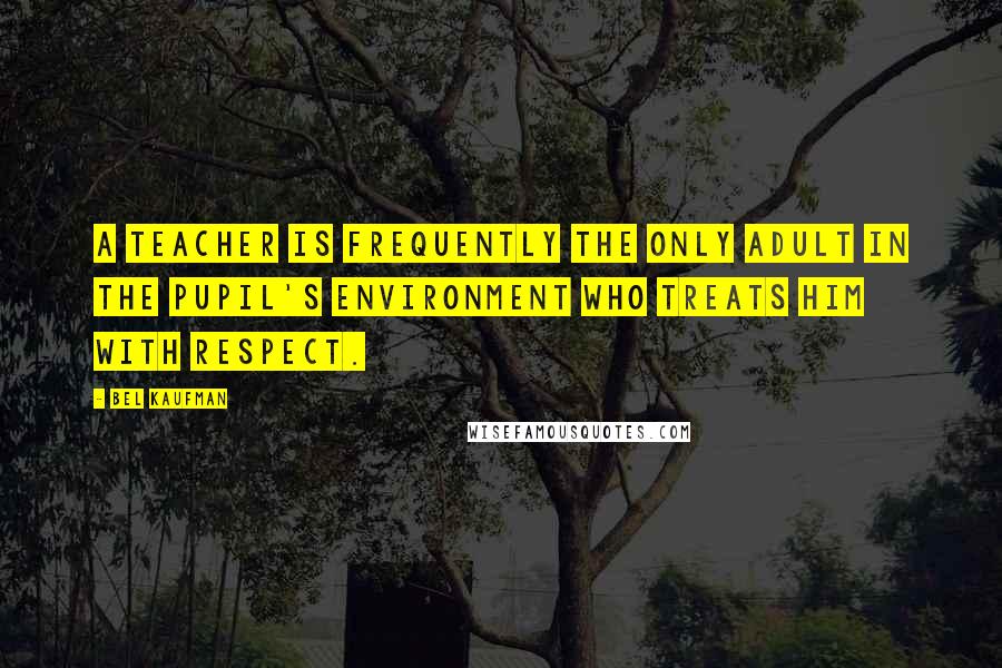 Bel Kaufman Quotes: A teacher is frequently the only adult in the pupil's environment who treats him with respect.