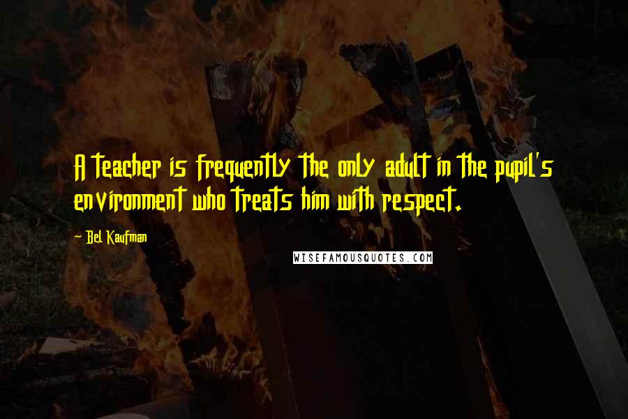 Bel Kaufman Quotes: A teacher is frequently the only adult in the pupil's environment who treats him with respect.