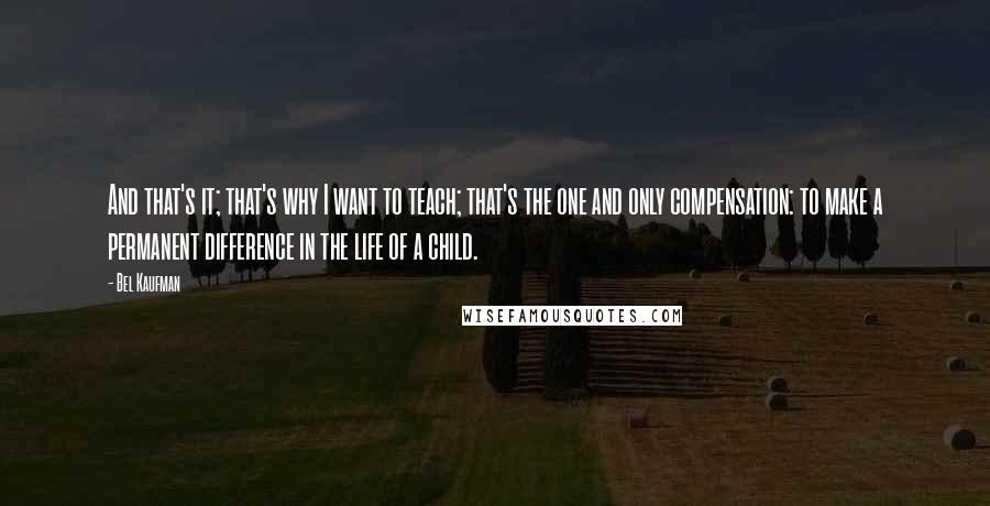 Bel Kaufman Quotes: And that's it; that's why I want to teach; that's the one and only compensation: to make a permanent difference in the life of a child.