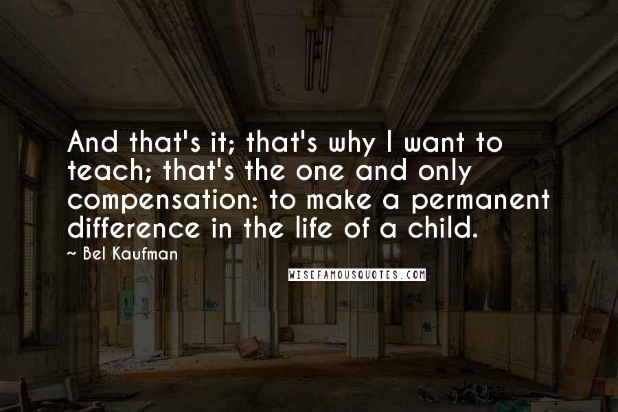 Bel Kaufman Quotes: And that's it; that's why I want to teach; that's the one and only compensation: to make a permanent difference in the life of a child.