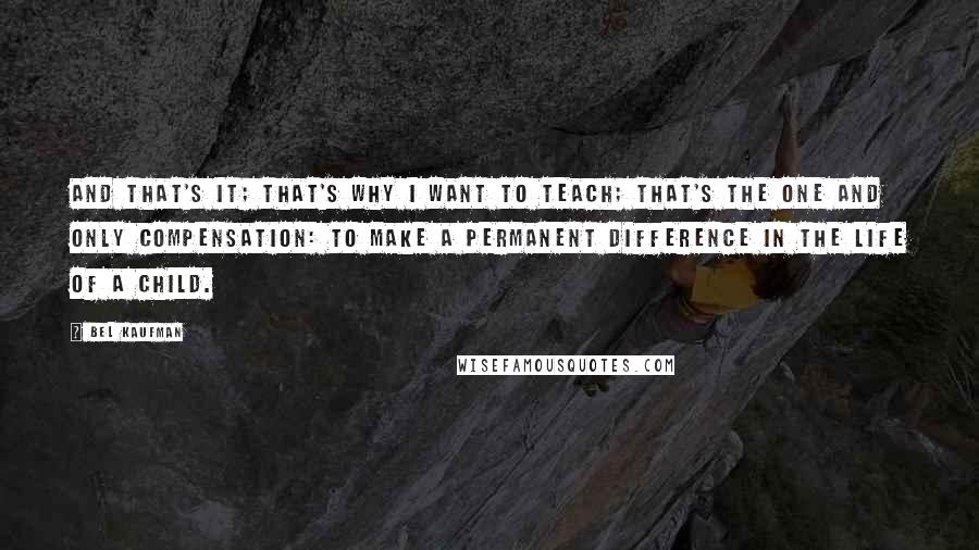 Bel Kaufman Quotes: And that's it; that's why I want to teach; that's the one and only compensation: to make a permanent difference in the life of a child.