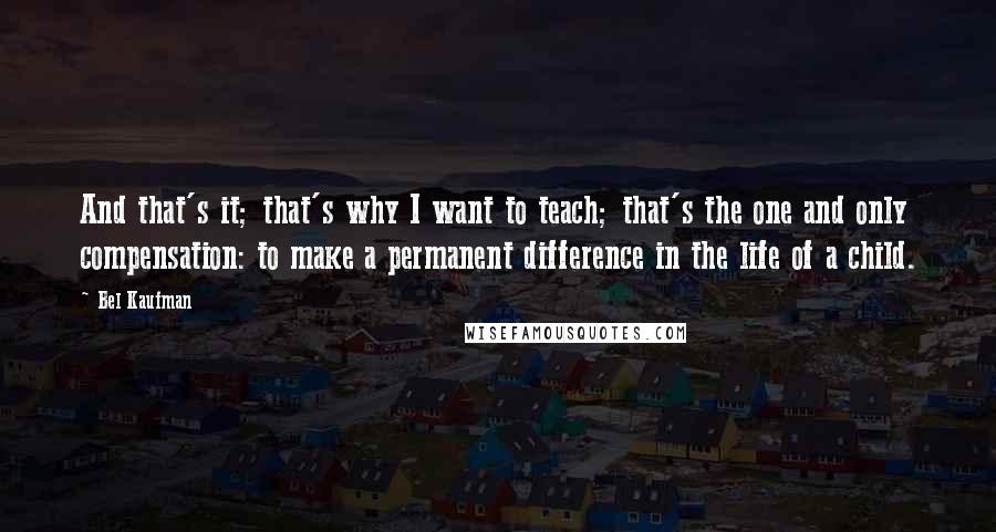 Bel Kaufman Quotes: And that's it; that's why I want to teach; that's the one and only compensation: to make a permanent difference in the life of a child.