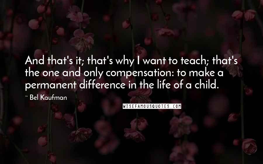 Bel Kaufman Quotes: And that's it; that's why I want to teach; that's the one and only compensation: to make a permanent difference in the life of a child.