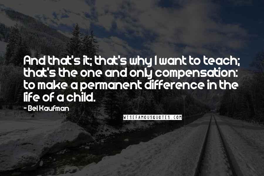 Bel Kaufman Quotes: And that's it; that's why I want to teach; that's the one and only compensation: to make a permanent difference in the life of a child.