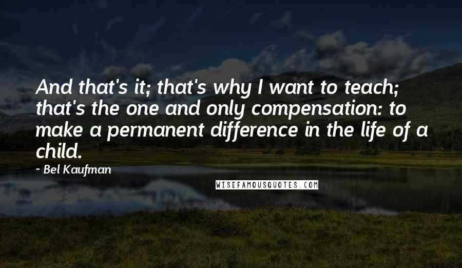 Bel Kaufman Quotes: And that's it; that's why I want to teach; that's the one and only compensation: to make a permanent difference in the life of a child.