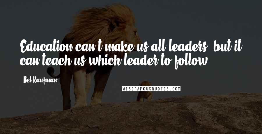 Bel Kaufman Quotes: Education can't make us all leaders, but it can teach us which leader to follow.