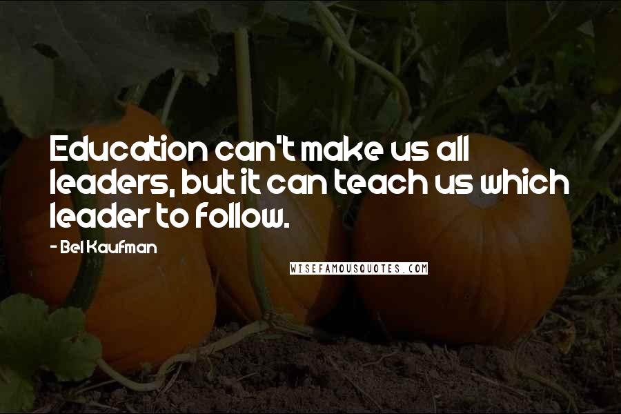 Bel Kaufman Quotes: Education can't make us all leaders, but it can teach us which leader to follow.