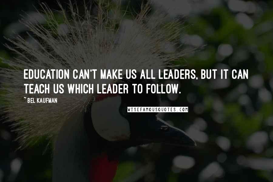 Bel Kaufman Quotes: Education can't make us all leaders, but it can teach us which leader to follow.