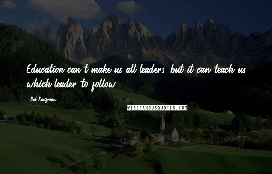 Bel Kaufman Quotes: Education can't make us all leaders, but it can teach us which leader to follow.