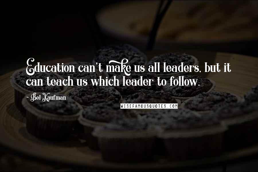 Bel Kaufman Quotes: Education can't make us all leaders, but it can teach us which leader to follow.