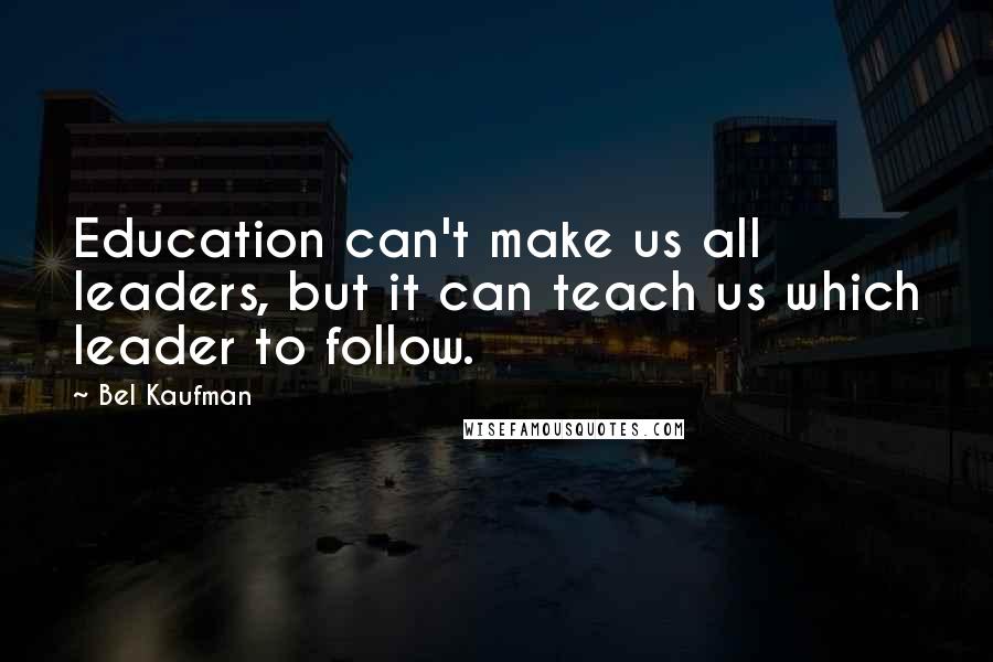 Bel Kaufman Quotes: Education can't make us all leaders, but it can teach us which leader to follow.