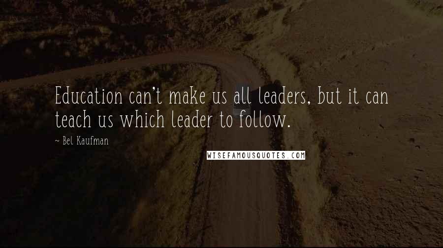 Bel Kaufman Quotes: Education can't make us all leaders, but it can teach us which leader to follow.