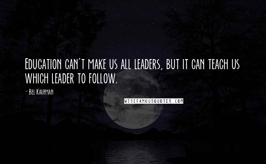 Bel Kaufman Quotes: Education can't make us all leaders, but it can teach us which leader to follow.