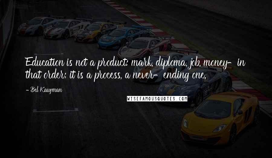 Bel Kaufman Quotes: Education is not a product: mark, diploma, job, money-in that order; it is a process, a never-ending one.