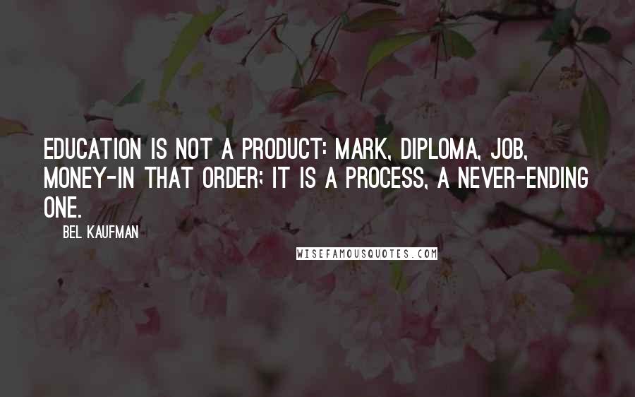 Bel Kaufman Quotes: Education is not a product: mark, diploma, job, money-in that order; it is a process, a never-ending one.