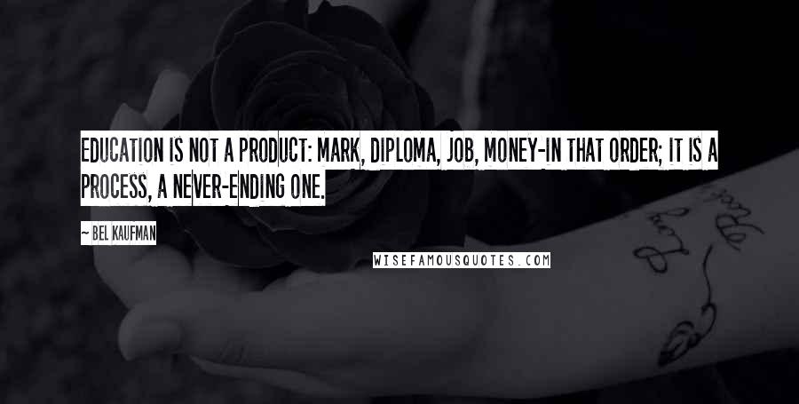 Bel Kaufman Quotes: Education is not a product: mark, diploma, job, money-in that order; it is a process, a never-ending one.