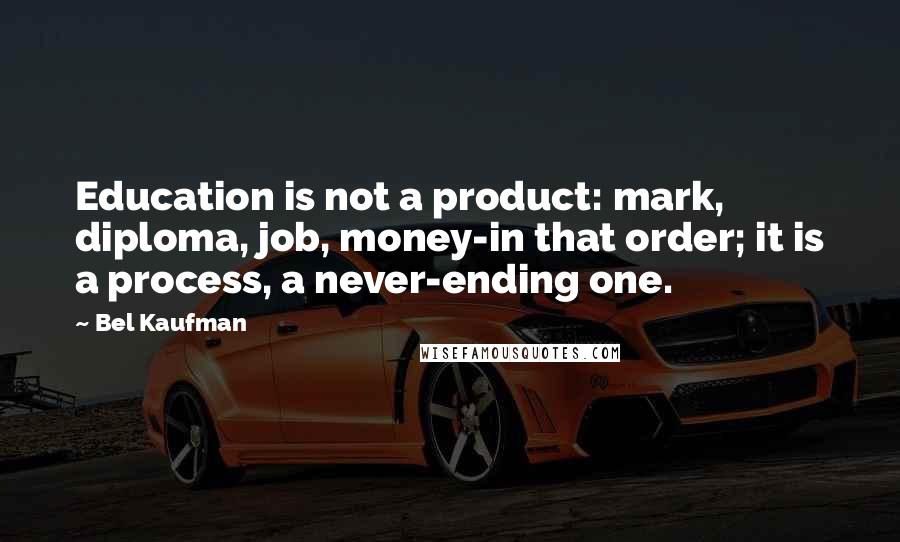 Bel Kaufman Quotes: Education is not a product: mark, diploma, job, money-in that order; it is a process, a never-ending one.