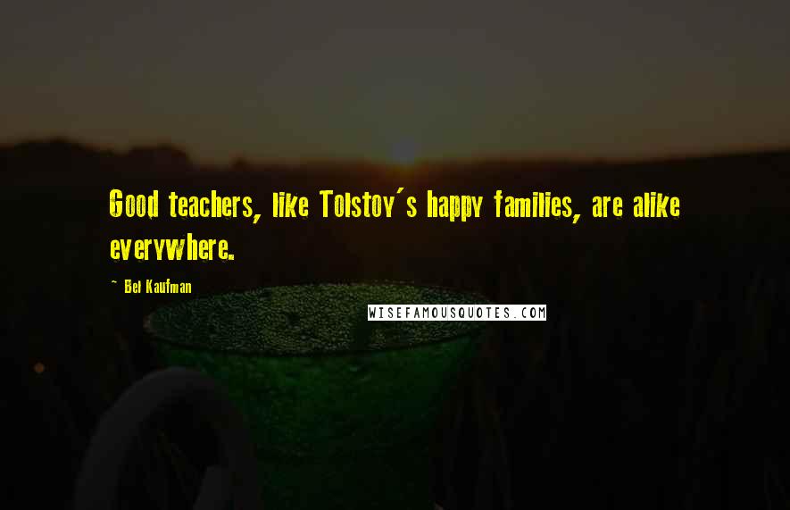 Bel Kaufman Quotes: Good teachers, like Tolstoy's happy families, are alike everywhere.