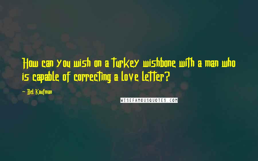 Bel Kaufman Quotes: How can you wish on a turkey wishbone with a man who is capable of correcting a love letter?