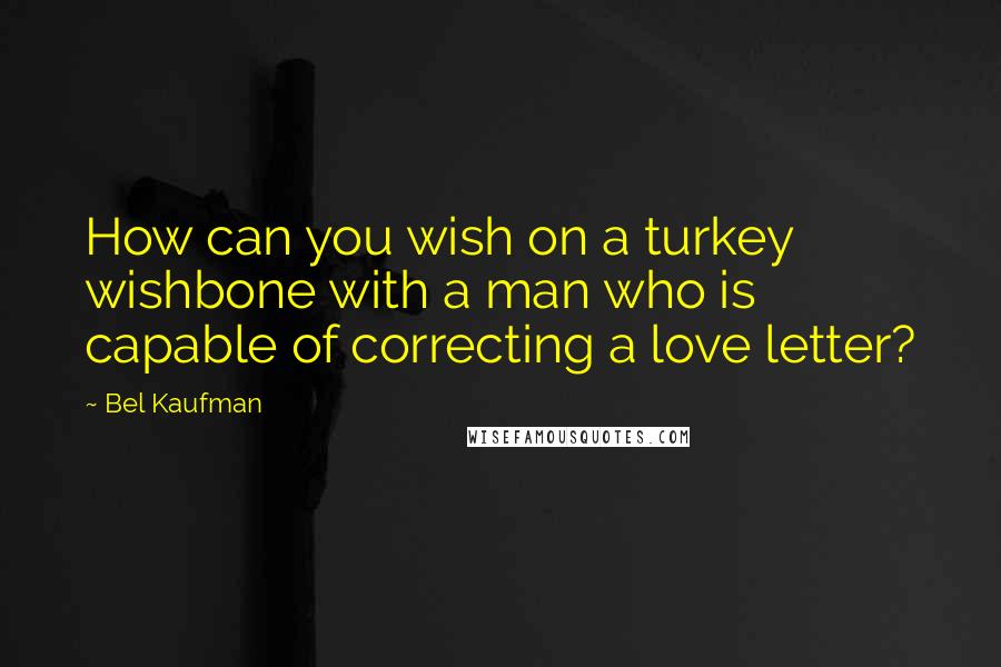 Bel Kaufman Quotes: How can you wish on a turkey wishbone with a man who is capable of correcting a love letter?