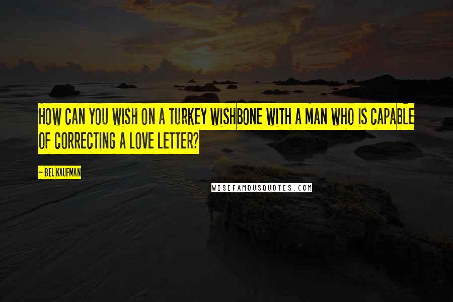 Bel Kaufman Quotes: How can you wish on a turkey wishbone with a man who is capable of correcting a love letter?