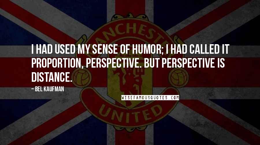 Bel Kaufman Quotes: I had used my sense of humor; I had called it proportion, perspective. But perspective is distance.