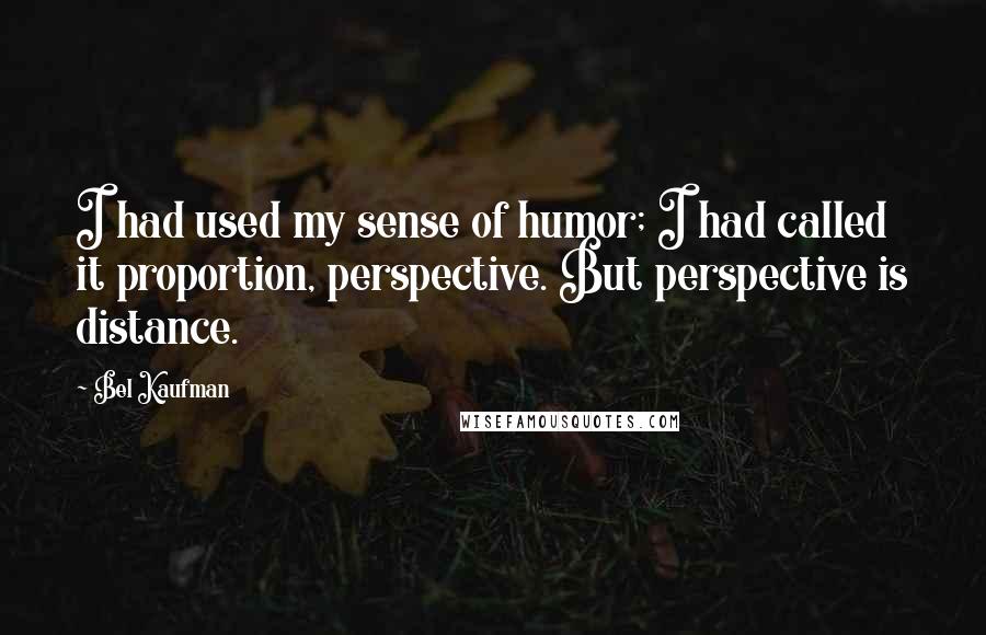 Bel Kaufman Quotes: I had used my sense of humor; I had called it proportion, perspective. But perspective is distance.