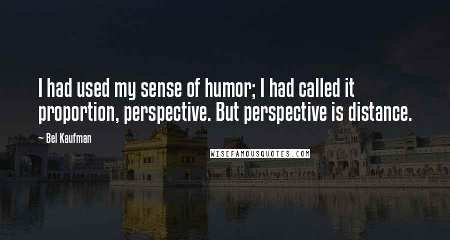 Bel Kaufman Quotes: I had used my sense of humor; I had called it proportion, perspective. But perspective is distance.