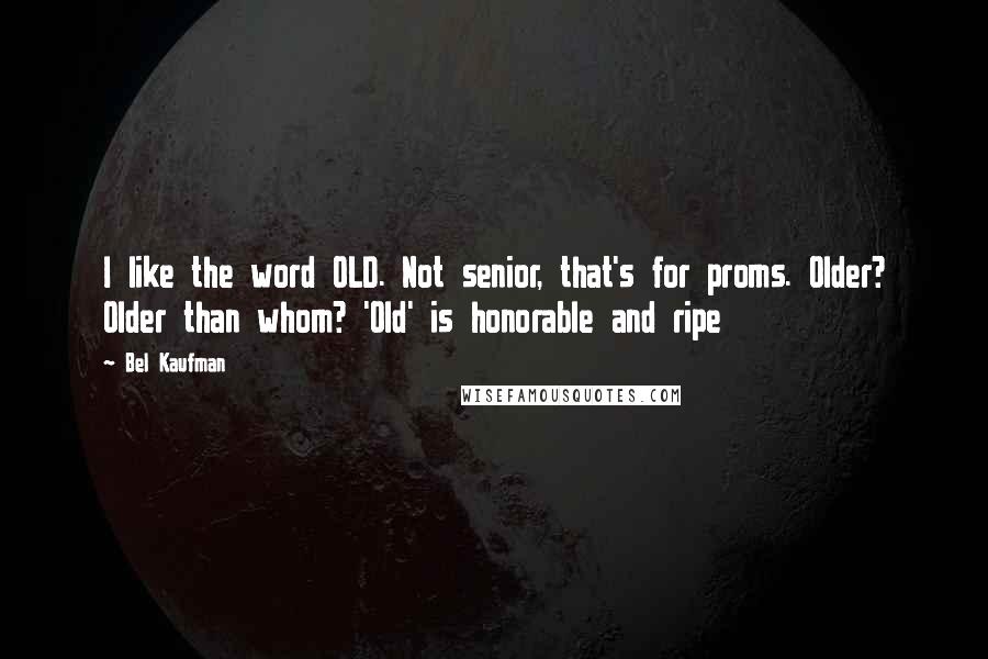 Bel Kaufman Quotes: I like the word OLD. Not senior, that's for proms. Older? Older than whom? 'Old' is honorable and ripe
