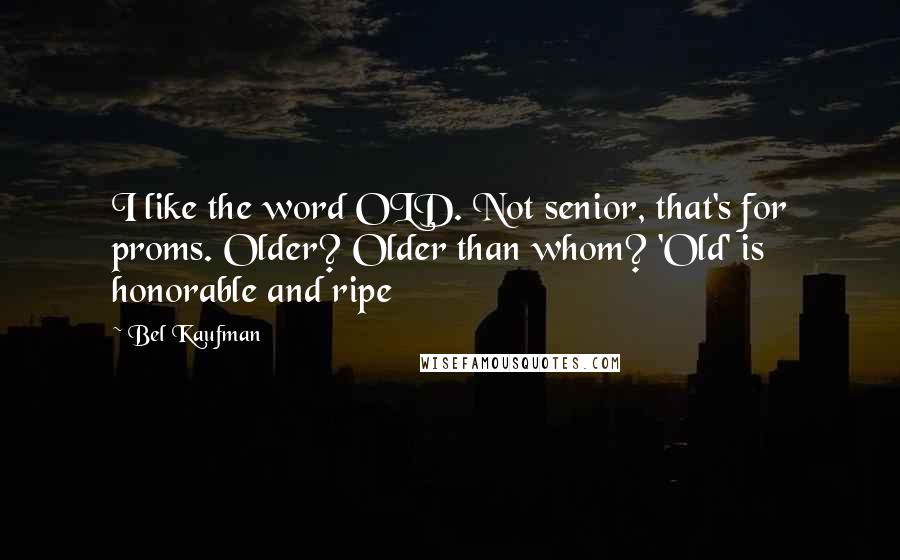 Bel Kaufman Quotes: I like the word OLD. Not senior, that's for proms. Older? Older than whom? 'Old' is honorable and ripe