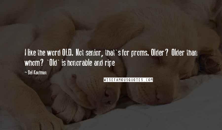 Bel Kaufman Quotes: I like the word OLD. Not senior, that's for proms. Older? Older than whom? 'Old' is honorable and ripe