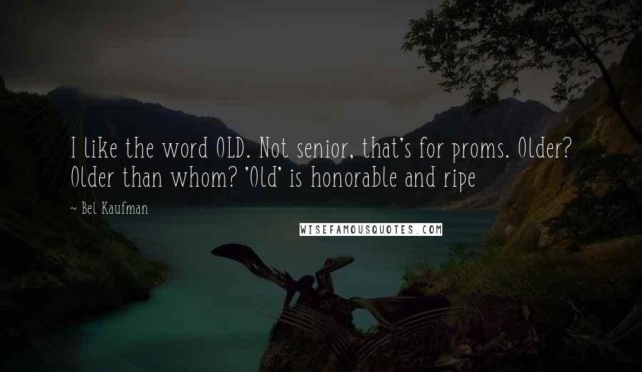 Bel Kaufman Quotes: I like the word OLD. Not senior, that's for proms. Older? Older than whom? 'Old' is honorable and ripe