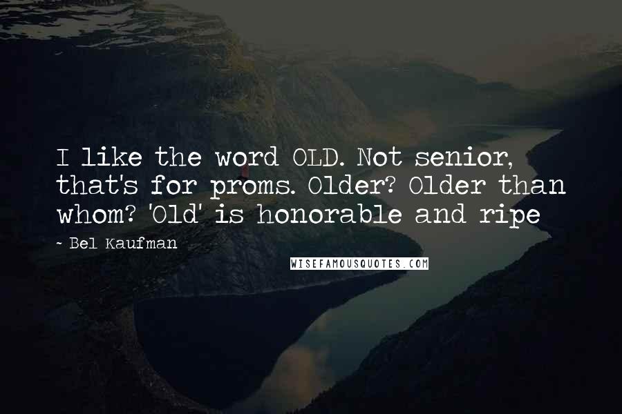 Bel Kaufman Quotes: I like the word OLD. Not senior, that's for proms. Older? Older than whom? 'Old' is honorable and ripe