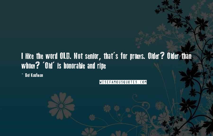 Bel Kaufman Quotes: I like the word OLD. Not senior, that's for proms. Older? Older than whom? 'Old' is honorable and ripe