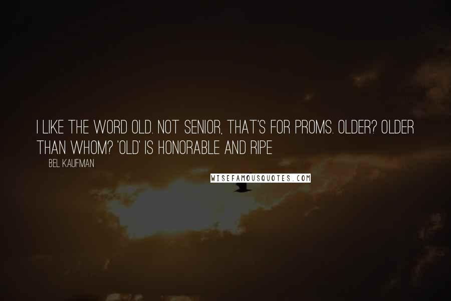 Bel Kaufman Quotes: I like the word OLD. Not senior, that's for proms. Older? Older than whom? 'Old' is honorable and ripe