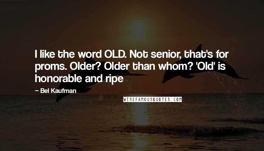 Bel Kaufman Quotes: I like the word OLD. Not senior, that's for proms. Older? Older than whom? 'Old' is honorable and ripe