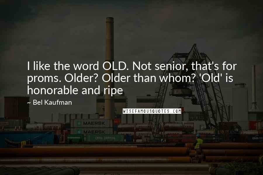 Bel Kaufman Quotes: I like the word OLD. Not senior, that's for proms. Older? Older than whom? 'Old' is honorable and ripe