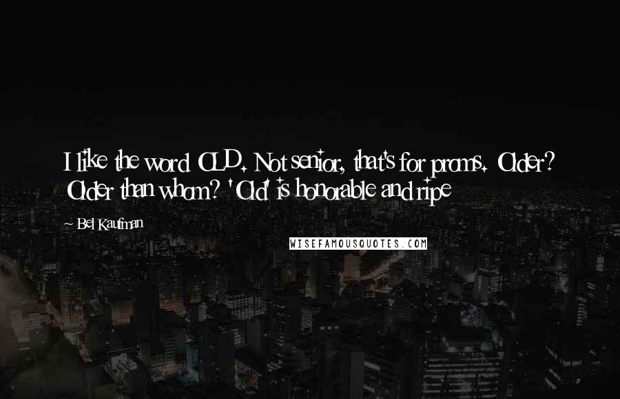 Bel Kaufman Quotes: I like the word OLD. Not senior, that's for proms. Older? Older than whom? 'Old' is honorable and ripe