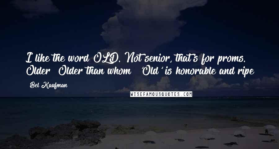Bel Kaufman Quotes: I like the word OLD. Not senior, that's for proms. Older? Older than whom? 'Old' is honorable and ripe